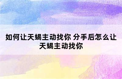 如何让天蝎主动找你 分手后怎么让天蝎主动找你